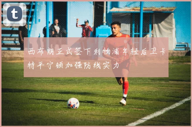 西布朗正式签下利物浦年轻后卫卡特平宁顿加强防线实力