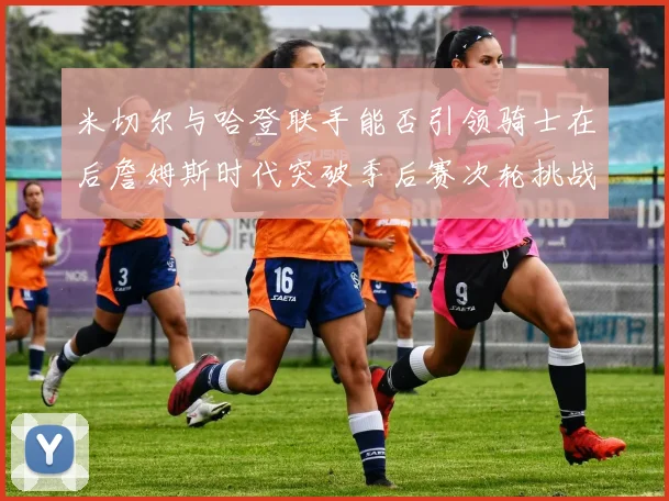 米切尔与哈登联手能否引领骑士在后詹姆斯时代突破季后赛次轮挑战