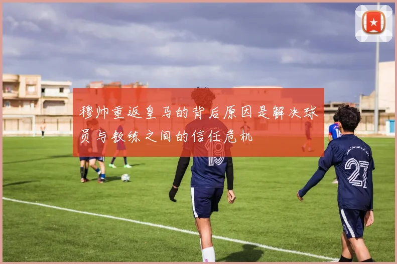 穆帅重返皇马的背后原因是解决球员与教练之间的信任危机