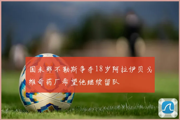 国米那不勒斯争夺18岁阿拉伊贝戈维奇药厂希望他继续留队