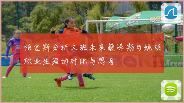 帕金斯分析文班未来巅峰期与姚明职业生涯的对比与思考