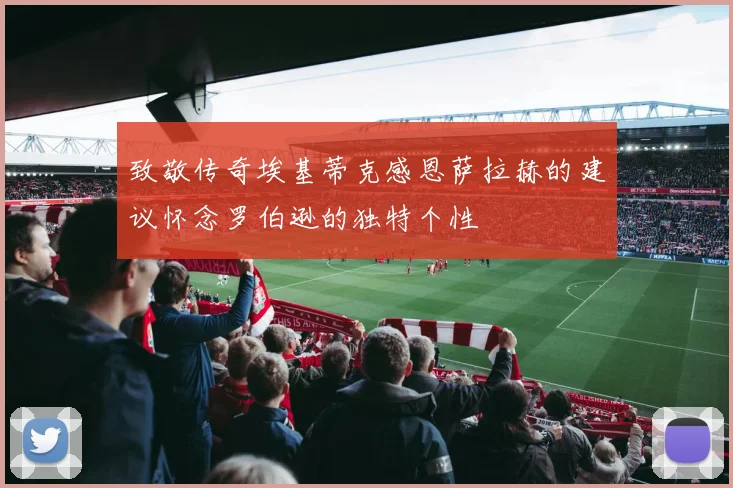 致敬传奇埃基蒂克感恩萨拉赫的建议怀念罗伯逊的独特个性