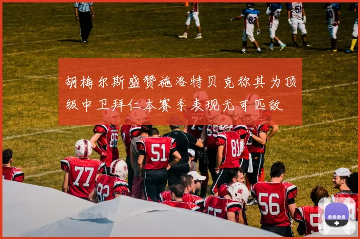 胡梅尔斯盛赞施洛特贝克称其为顶级中卫拜仁本赛季表现无可匹敌