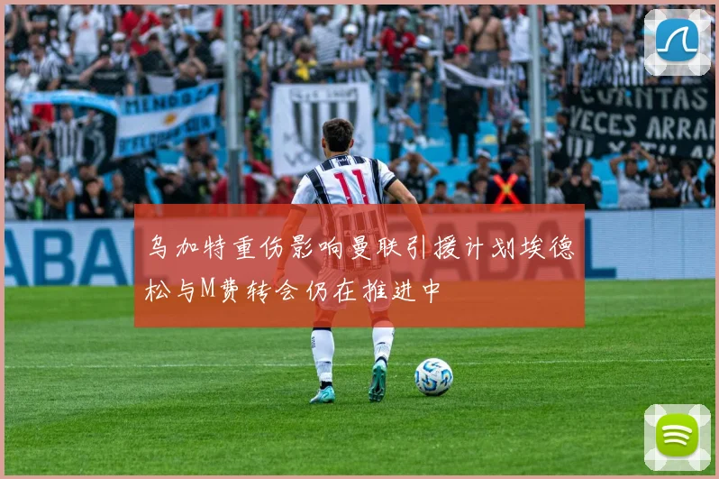 乌加特重伤影响曼联引援计划埃德松与M费转会仍在推进中