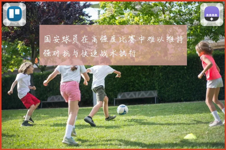 国安球员在高强度比赛中难以维持强对抗与快速战术执行