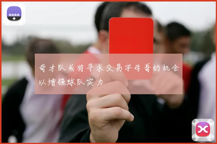 奇才队或将寻求交易字母哥的机会以增强球队实力