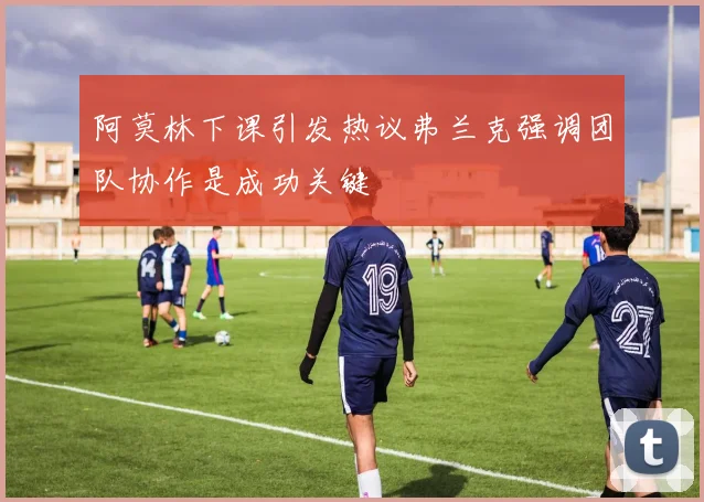 阿莫林下课引发热议弗兰克强调团队协作是成功关键