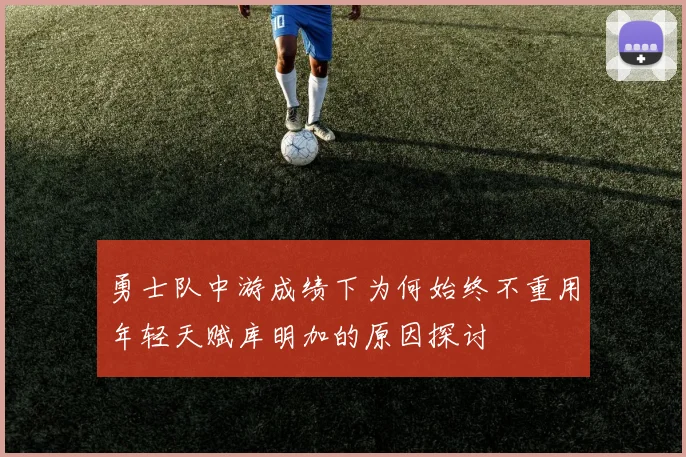 勇士队中游成绩下为何始终不重用年轻天赋库明加的原因探讨