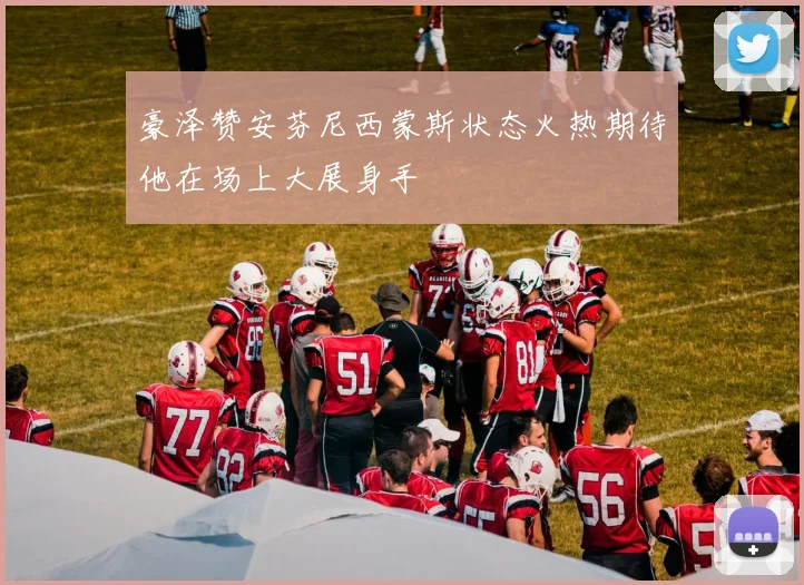 豪泽赞安芬尼西蒙斯状态火热期待他在场上大展身手