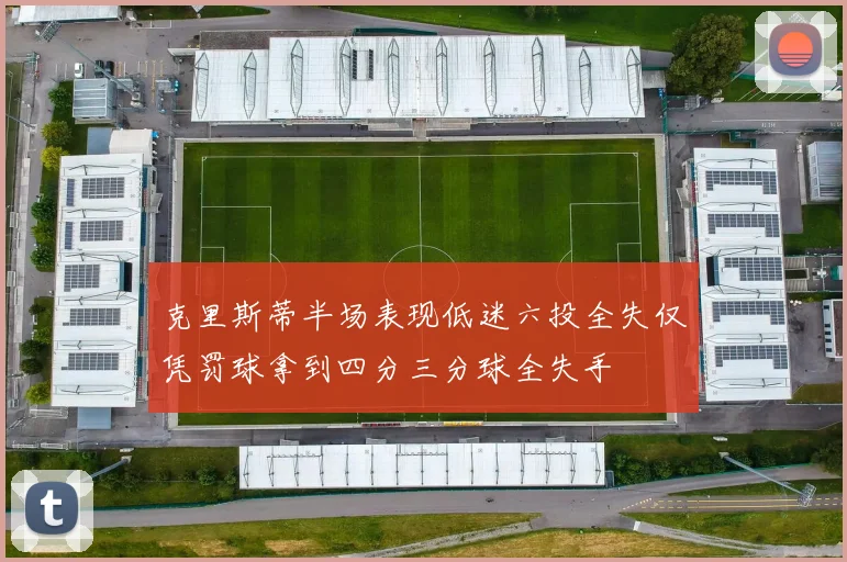 克里斯蒂半场表现低迷六投全失仅凭罚球拿到四分三分球全失手