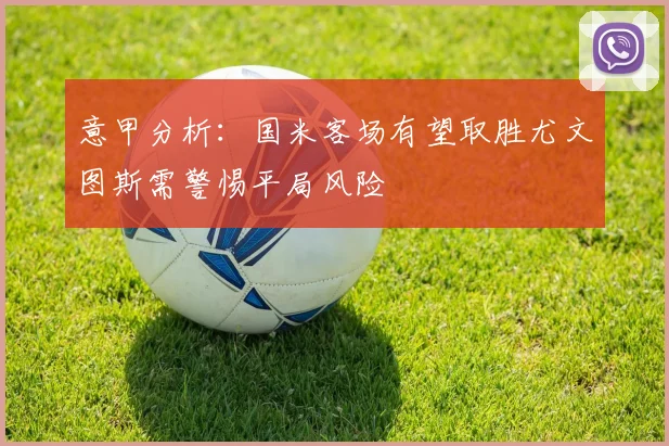 意甲分析：国米客场有望取胜尤文图斯需警惕平局风险