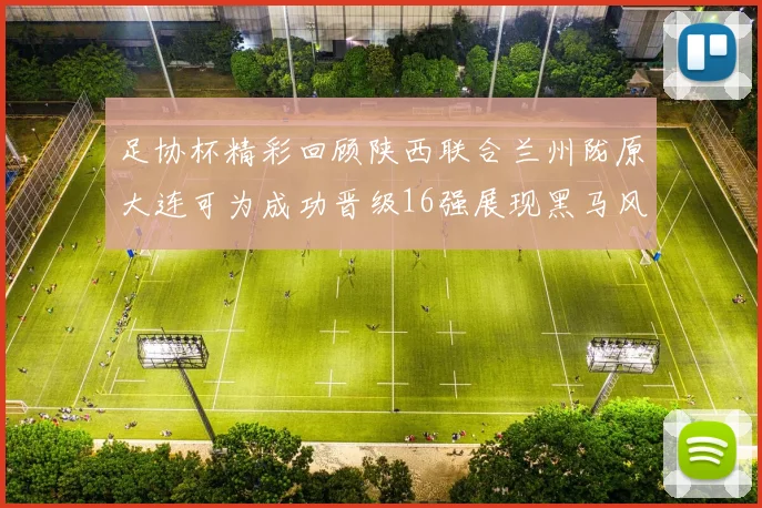足协杯精彩回顾陕西联合兰州陇原大连可为成功晋级16强展现黑马风采