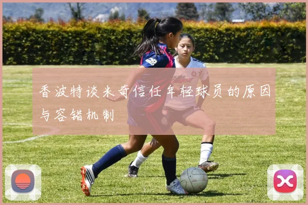 香波特谈米奇信任年轻球员的原因与容错机制