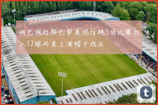 姆巴佩对阵巴萨表现惊艳9场比赛打入12球两度上演帽子戏法