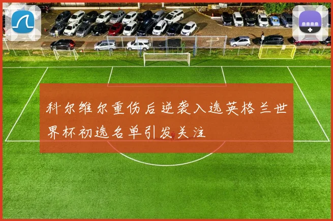 科尔维尔重伤后逆袭入选英格兰世界杯初选名单引发关注