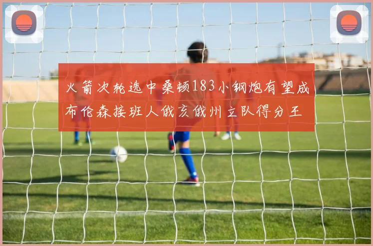 火箭次轮选中桑顿183小钢炮有望成布伦森接班人俄亥俄州立队得分王荣耀加身