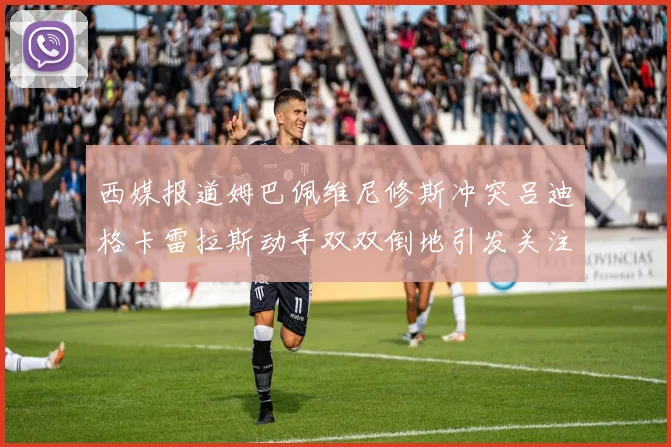 西媒报道姆巴佩维尼修斯冲突吕迪格卡雷拉斯动手双双倒地引发关注