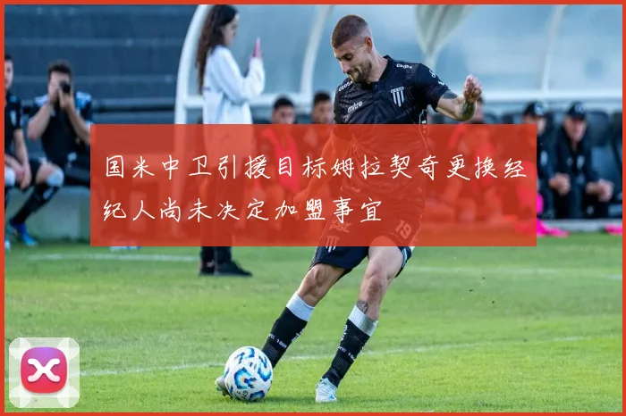 国米中卫引援目标姆拉契奇更换经纪人尚未决定加盟事宜