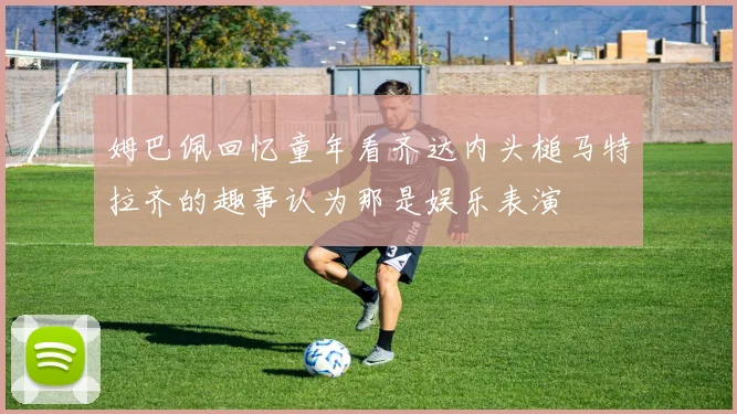 姆巴佩回忆童年看齐达内头槌马特拉齐的趣事认为那是娱乐表演