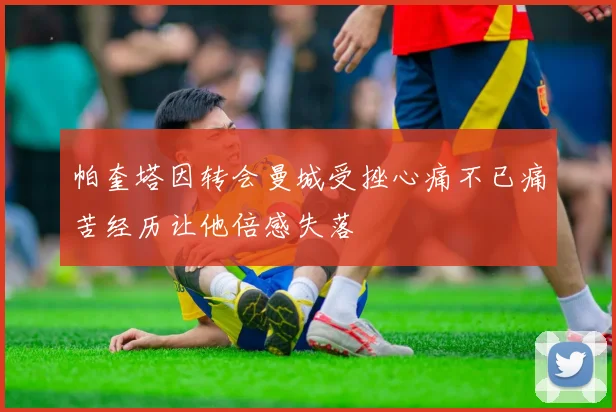 帕奎塔因转会曼城受挫心痛不已痛苦经历让他倍感失落