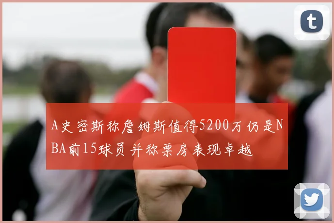 A史密斯称詹姆斯值得5200万仍是NBA前15球员并称票房表现卓越