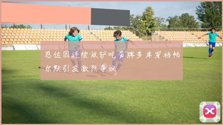 恩佐因连续放铲吃黄牌多库穿裆帕尔默引发激烈争议