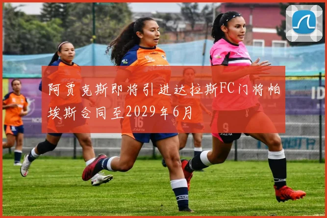 阿贾克斯即将引进达拉斯FC门将帕埃斯合同至2029年6月