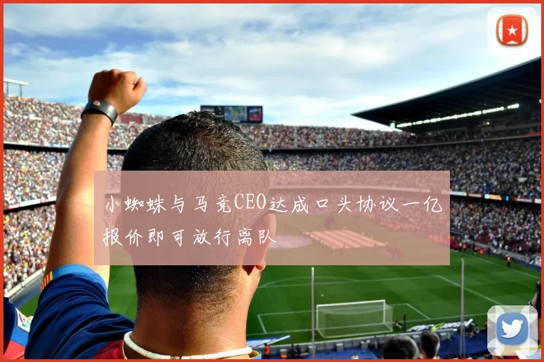 小蜘蛛与马竞CEO达成口头协议一亿报价即可放行离队