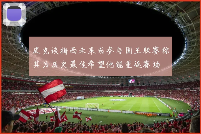 皮克谈梅西未来或参与国王联赛称其为历史最佳希望他能重返赛场