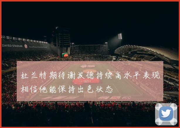 杜兰特期待谢泼德持续高水平表现相信他能保持出色状态