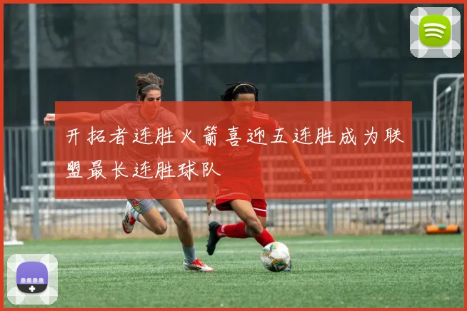 开拓者连胜火箭喜迎五连胜成为联盟最长连胜球队