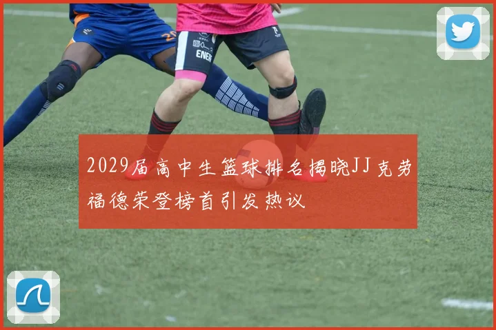 2029届高中生篮球排名揭晓JJ克劳福德荣登榜首引发热议
