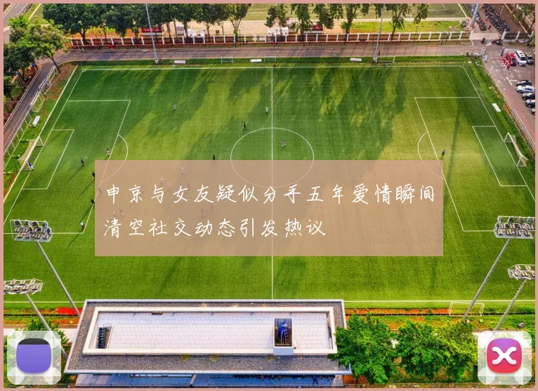 申京与女友疑似分手五年爱情瞬间清空社交动态引发热议