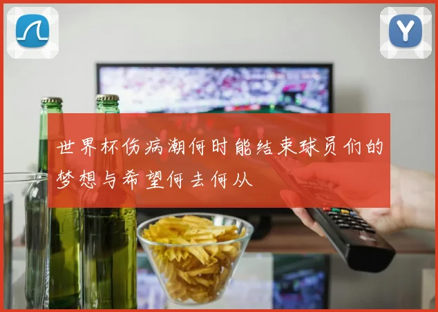 世界杯伤病潮何时能结束球员们的梦想与希望何去何从