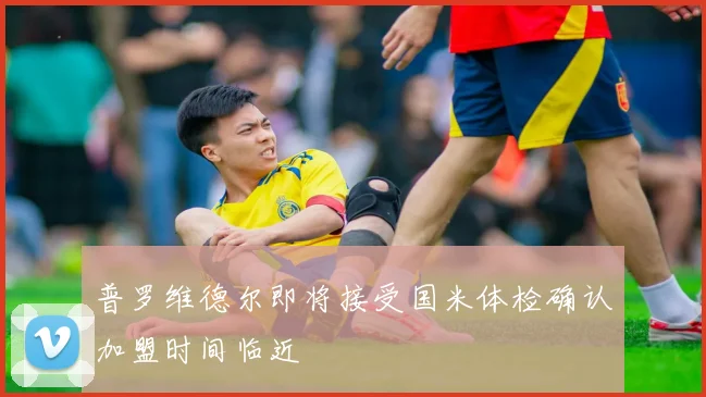 普罗维德尔即将接受国米体检确认加盟时间临近