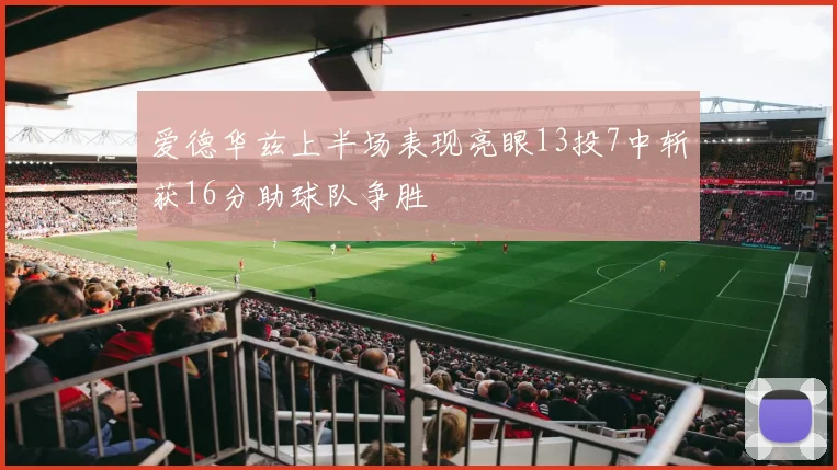 爱德华兹上半场表现亮眼13投7中斩获16分助球队争胜