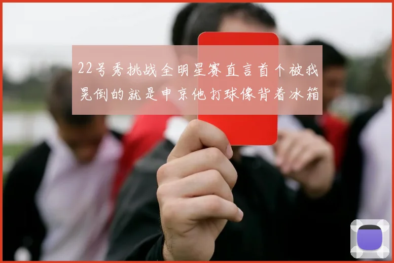 22号秀挑战全明星赛直言首个被我晃倒的就是申京他打球像背着冰箱一样笨重